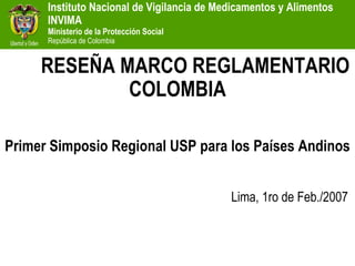 RESEÑA MARCO REGLAMENTARIO COLOMBIA Primer Simposio Regional USP para los Países Andinos Lima, 1ro de Feb./2007   