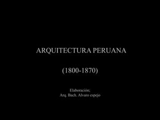 ARQUITECTURA PERUANA
(1800-1870)
Elaboración;
Arq. Bach. Alvaro espejo
 