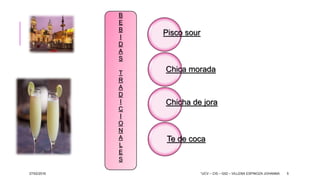27/02/2016 “UCV – CIS – G02 – VILLENA ESPINOZA JOHANNA 5
B
E
B
I
D
A
S
T
R
A
D
I
C
I
O
N
A
L
E
S
Pisco sour
Te de coca
Chicha de jora
Chica morada
 