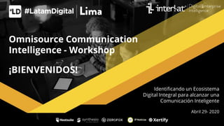 Omnisource Communication
Intelligence - Workshop
Identificando un Ecosistema
Digital Integral para alcanzar una
Comunicación Inteligente
Abril 29- 2020
¡BIENVENIDOS!
 