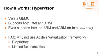 How it works: Hypervisor
● Vanilla QEMU
● Supports both Intel and ARM
● Even supports Intel-on-ARM and ARM-on-Intel (slow ...