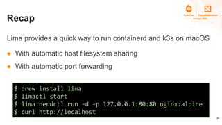 Recap
Lima provides a quick way to run containerd and k3s on macOS
● With automatic host filesystem sharing
● With automat...
