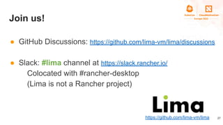 Join us!
● GitHub Discussions: https://github.com/lima-vm/lima/discussions
● Slack: #lima channel at https://slack.rancher...