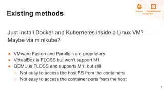 Existing methods
Just install Docker and Kubernetes inside a Linux VM?
Maybe via minikube?
● VMware Fusion and Parallels a...