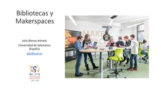 Bibliotecas y
Makerspaces
Julio Alonso Arévalo
Universidad de Salamanca
(España)
alar@usal.es
 