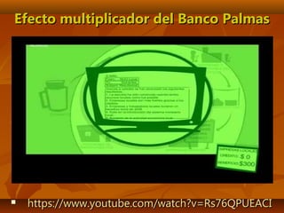  https://www.youtube.com/watch?v=Rs76QPUEACIhttps://www.youtube.com/watch?v=Rs76QPUEACI
Efecto multiplicador del Banco PalmasEfecto multiplicador del Banco Palmas
 