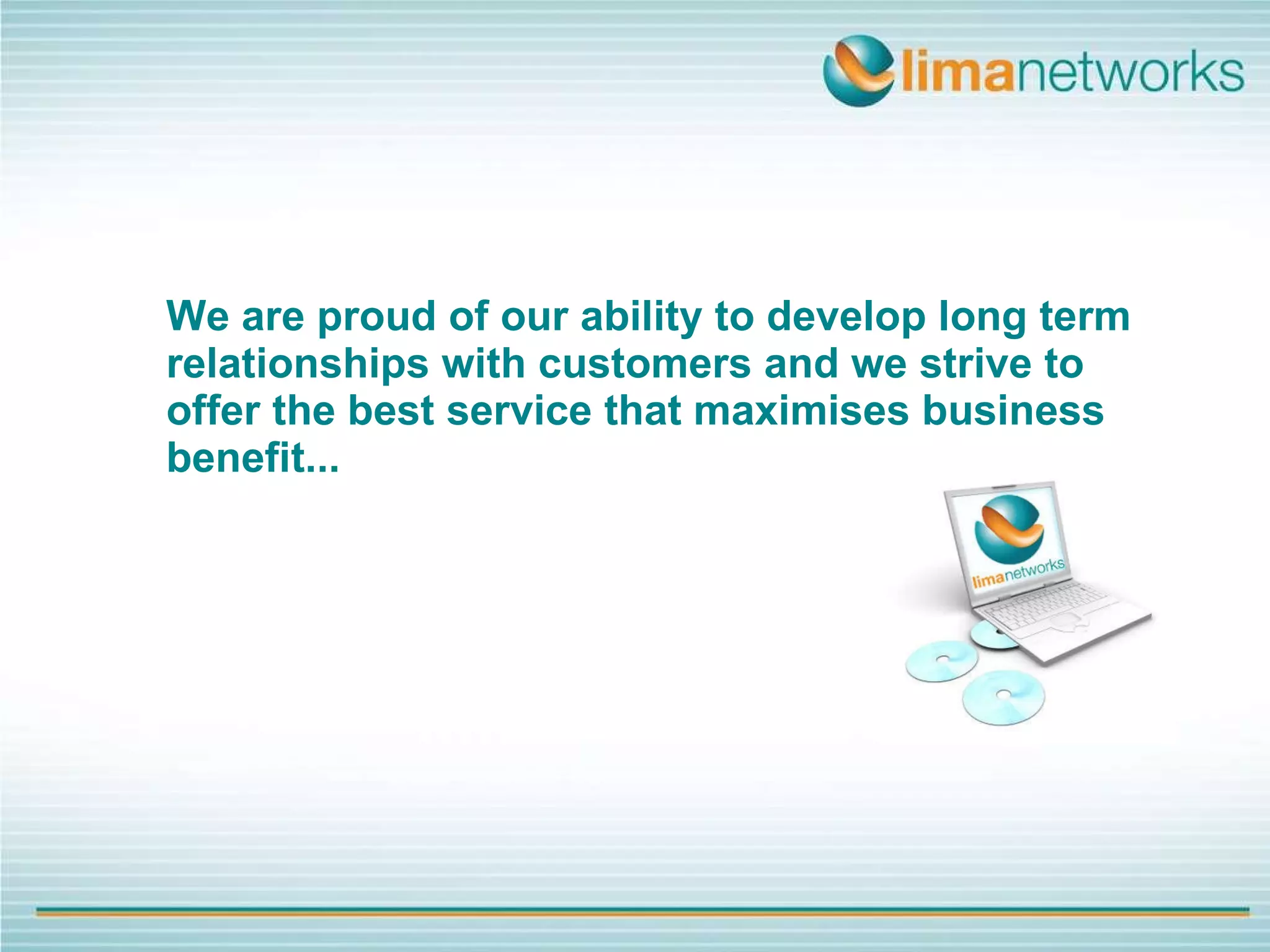 We are proud of our ability to develop long term relationships with customers and we strive to offer the best service that maximises business benefit... 