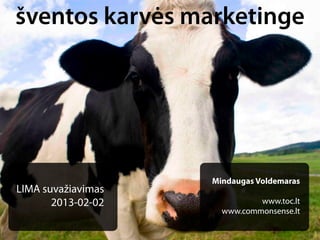 šventos karvės marketinge




                    Mindaugas Voldemaras
LIMA suvažiavimas
       2013-02-02             www.toc.lt
                      www.commonsense.lt
 