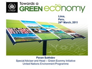Lima,
                                   Peru,
                                   24th March, 2011




                 Pavan Sukhdev
Special Adviser and Head – Green Econmy Initiative
     United Nations Environment Programme
 
