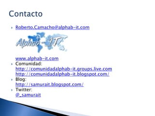 Roberto.Camacho@alphab-it.comwww.alphab-it.comComunidad:http://comunidadalphab-it.groups.live.comhttp://comunidadalphab-it.blogspot.com/Blog:http://samurait.blogspot.com/Twitter:@_samuraitContacto