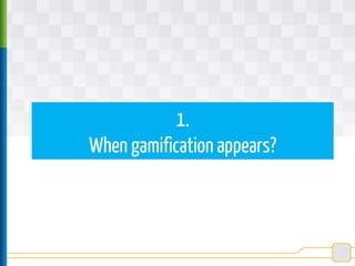 1.
When gamification appears?
 