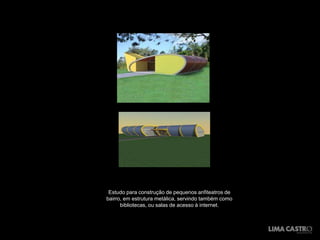 Estudo para construção de pequenos anfiteatros de
bairro, em estrutura metálica, servindo também como
      bibliotecas, ou salas de acesso à internet.
 