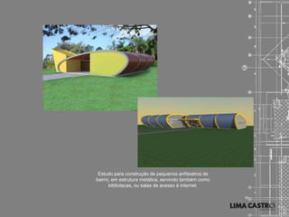 Estudo para construção de pequenos anfiteatros de
bairro, em estrutura metálica, servindo também como
      bibliotecas, ou salas de acesso à internet.
 