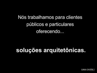 Nós trabalhamos para clientes públicos e particulares oferecendo... soluções arquitetônicas. 