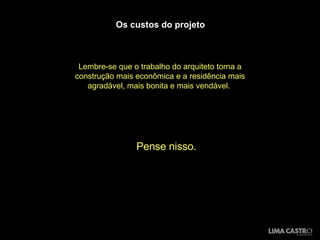 Os custos do projeto Lembre-se que o trabalho do arquiteto torna a construção mais econômica e a residência mais agradável, mais bonita e mais vendável.  Pense nisso. 