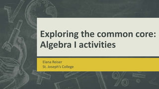 Exploring the common core:
Algebra I activities
Elana Reiser
St. Joseph’s College

 