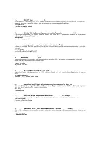 17.               SMART® Math                        K-4
Reach all learners with exciting games on the SMART Board®! Games are ideal for integrating concrete materials, needed practice,
and strong motivation. The SMART Board is ideal for facilitating the demonstration while it motivates.
Audrey Bellovin
Principal, Garden City Schools




18.              Working With the Common Core, an Intermediate Perspective                        5-8
Come examine the Common Core Learning Standards, compare them to the 2005 NYS performance indicators, and dig beyond to
understand what it all means for grades 5-8.
Heidi Bromley
NYSAMS Vice-President



19.              Making Indelible Images With the Geometer’s Sketchpad® 5-8
You will see Geometer’s Sketchpad applications across the math curriculum in the classroom. No experience in Geometer’s Sketchpad
is needed.
Gene Eyshinskiy
Assistant Principal, Flushing H.S./NYC



20.        Mathemagic                        7-12
Mathematical reasoning explains many magic tricks we enjoyed as children. After I perform and justify some magic tricks, we'll
discuss how they can motivate certain classroom topics.
Michael Riccardo
Bayside HS-NYC DOE



21.              Teaching Algebra with TI-84 Apps 9-12
Learn what is hidden under the apps button on TI-84+ calculator. We will work with several really cool applications for teaching
algebra 1.
Dr. Irina Lyublinskaya
Professor, CUNY/College of Staten Island




22.                Using Your SMART Board to Achieve Common Core Standards for Math 9-12
Gain an in-depth understanding of the collaborative features of the SMART Board interactive whiteboard. See how to implement
these tools in class in support of the Common Core Standards.
Matt Ringh
Tequipment, Inc.


23.              The Four "Means" and Geometry Applications                           9-12, college
Extend your geometry lesson by including information about arithmetic, geometric, harmonic and root-mean square means.
Paul Schwiegerling
Professor, Buffalo State College




24.              Beyond the SMART Board Notebook & Graphing Calculator                           General
From I-Pods to cell phones, as math teachers we need to rethink how we use technology in the mathematics classroom. Come and see
why.
Frank Sobierajski
Teaching Matters, Inc.
 