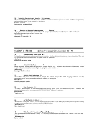 33. Probability Distributions in Statistics 11,12, college
The binomial distribution is discrete. The normal distribution is continuous. How do you use the normal distribution to approximate
the binomial distribution? (bring your ti-83/84 calculators).
Harriet Greenspan
Plainview-Old Bethpage Schools



34.        Mapping for Success in Mathematics                       General
Aligning the curriculum vertically and horizontally results in improved student achievement. Participants will be introduced to
curriculum mapping through the use of Rubicon Atlas.
Jayson Kiang
Longwood HS/Longwood CSD




SESSION D 1:45-2:35                          (Select three sessions from numbers 35 – 49)
35.               Subtraction and Place Value K-4
Unlike addition, subtraction is neither commutative nor associative. Yet, like addition, subtraction uses place-value notation! This talk
will examine why subtraction and addition are both so similar and so different.
Alan Tucker
Professor, SUNY/Stony Brook


36.               Alice in Numberland                      K-4
Explore whimsical, engaging, hands-on mathematical activities based on Alice’s Adventures in Wonderland. All participants will get
samples of the activities and their relationship to the appropriate content standard.
Jamie Piecora
Patchogue-Medford Schools


37.               Multiple Ways to Multiply 3-5
This workshop will present a variety of ways to multiply. See different strategies that enable struggling students to learn the
multiplication tables. Lattice multiplication and partial products will be explored.
Claire Wiener
Retired, Manhasset Schools



38.                Best Resources 5-9
Ten SMART Board resources can make math jump off your students’ pages. Utilize your own resources (SMART Notebook® and
class textbooks), and explore new resources (LEGO MINDSTORMS® and more) in new ways.
Donna Gobin
Tequipment, Inc.




39.               ADVENTURES IN LOGIC 5-8
This is problem solving at its best. We will solve challenging problems with a variety of thought-provoking activities, problem solving
strategies, mathematical principles and, of course, a lot of logical thinking.
Thomas J. Lucas
Math MindED.net



40.             Title: Hands-On Equations®: Algebra for Everyone                          5-8
These fun manipulatives enable students in grades 3-9 to physically see basic algebra concepts and skills. Learning is swift, easy, and
enjoyable.
Theresa Ziccardi
Syosset Schools
 