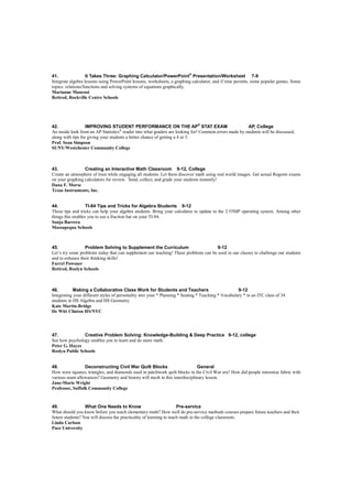 41.                It Takes Three: Graphing Calculator/PowerPoint® Presentation/Worksheet 7-9
Integrate algebra lessons using PowerPoint lessons, worksheets, a graphing calculator, and if time permits, some popular games. Some
topics: relations/functions and solving systems of equations graphically.
Marianne Mancusi
Retired, Rockville Centre Schools




42.                IMPROVING STUDENT PERFORMANCE ON THE AP® STAT EXAM                                   AP, College
An inside look from an AP Statistics® reader into what graders are looking for! Common errors made by students will be discussed,
along with tips for giving your students a better chance of getting a 4 or 5.
Prof. Sean Simpson
SUNY/Westchester Community College



43.              Creating an Interactive Math Classroom 9-12, College
Create an atmosphere of trust while engaging all students. Let them discover math using real world images. Get actual Regents exams
on your graphing calculators for review. Send, collect, and grade your students instantly!
Dana F. Morse
Texas Instruments, Inc.


44.                TI-84 Tips and Tricks for Algebra Students 9-12
These tips and tricks can help your algebra students. Bring your calculator to update to the 2.55MP operating system. Among other
things this enables you to use a fraction bar on your TI-84.
Sonja Barrera
Massapequa Schools



45.               Problem Solving to Supplement the Curriculum                        9-12
Let’s try some problems today that can supplement our teaching! These problems can be used in our classes to challenge our students
and to enhance their thinking skills!
Farrel Powsner
Retired, Roslyn Schools



46.         Making a Collaborative Class Work for Students and Teachers                              9-12
Integrating your different styles of personality into your * Planning * Seating * Teaching * Vocabulary * in an ITC class of 34
students in HS Algebra and HS Geometry.
Kate Martin-Bridge
De Witt Clinton HS/NYC




47.             Creative Problem Solving: Knowledge-Building & Deep Practice 9-12, college
See how psychology enables you to learn and do more math.
Peter G. Hayes
Roslyn Public Schools


48.              Deconstructing Civil War Quilt Blocks                       General
How were squares, triangles, and diamonds used in patchwork quilt blocks in the Civil War era? How did people minimize fabric with
various seam allowances? Geometry and history will mesh in this interdisciplinary lesson.
Jane-Marie Wright
Professor, Suffolk Community College


49.               What One Needs to Know                              Pre-service
What should you know before you teach elementary math? How well do pre-service methods courses prepare future teachers and their
future students? You will discuss the practicality of learning to teach math in the college classroom.
Linda Carlson
Pace University
 