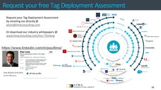 © 2013 AdobeSystems Incorporated. All Rights Reserved. AdobeConfidential.
Adobe Media Optimizer
Adobe Social
Adobe Creative Cloud
Adobe Document Cloud
Request yourfreeTag Deployment Assessment
38
Request your Tag Deployment Assessment
by emailing me directly @
plima@limaconsulting.com
Or download our industry whitepapers @
www.limaconsulting.com/Our-Thinking
https://www.linkedin.com/in/paullima/
 