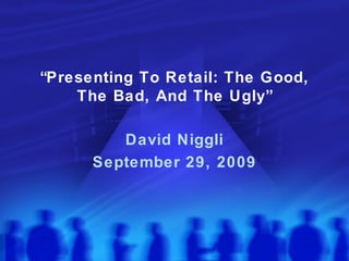 “ Presenting To Retail: The Good, The Bad, And The Ugly” David Niggli September 29, 2009 