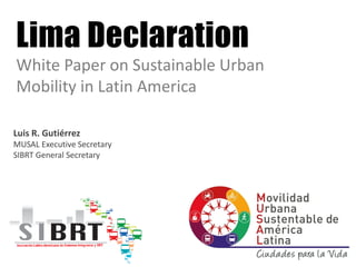 Luis R. Gutiérrez
MUSAL Executive Secretary
SIBRT General Secretary
Lima Declaration
White Paper on Sustainable Urban
Mobility in Latin America
 