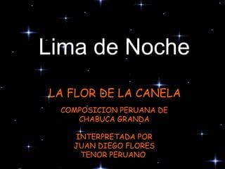 LA FLOR DE LA CANELA COMPOSICION PERUANA DE CHABUCA GRANDA INTERPRETADA POR JUAN DIEGO FLORES TENOR PERUANO  Lima de Noche 