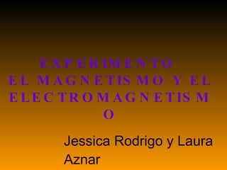 EXPERIMENTO  EL MAGNETISMO Y EL ELECTROMAGNETISMO Jessica Rodrigo y Laura  Aznar 