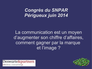 Congrès du SNPAR
Périgueux juin 2014
La communication est un moyen
d’augmenter son chiffre d’affaires,
comment gagner par la marque
et l’image ?
 