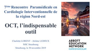 OCT, l’indispensable
outil
Charlotte LORENT – Jérôme LEDOUX
NHC Strasbourg
Strasbourg, le 30 novembre 2019
7ème Rencontre Paramédicale en
Cardiologie Interventionnelle de
la région Nord-est
 