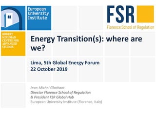 Energy Transition(s): where are
we?
Lima, 5th Global Energy Forum
22 October 2019
Jean-Michel Glachant
Director Florence School of Regulation
& President FSR Global Hub
European University Institute (Florence, Italy)
 