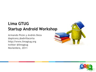 Lima GTUG
Startup Android Workshop
Armando Picón y Andrés Deza
@apiconz,@advillacorta
http://www.limagtug.org
twitter @limagtug
Noviembre, 2011
 