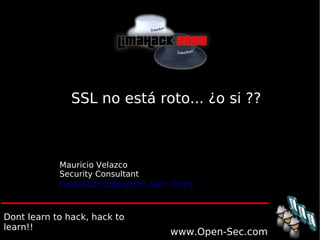 www.Open-Sec.com
SSL no está roto... ¿o si ??
Mauricio Velazco
Security Consultant
mvelazco@open-sec.com
Dont learn to hack, hack to
learn!!
 