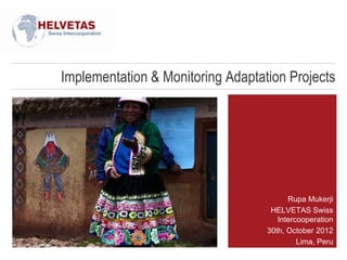 Implementation & Monitoring Adaptation Projects




                                         Rupa Mukerji
                                    HELVETAS Swiss
                                      Intercooperation
                                   30th, October 2012
                                            Lima, Peru
 
