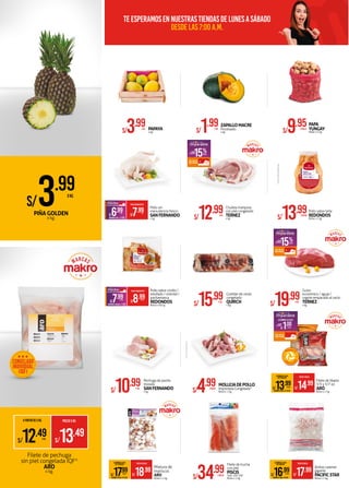 S/7.99XKG.
S/6.99XKG.
PRECIOMAKROFERTA
AHORROXKG. S/1.00
Pollo sin
menudencia fresco
SANFERNANDO
x kg. S/12.99XKG.
Chuleta mariposa
con piel congelado
TERNEZ
x kg. S/13.99XBOLSA
Pollo sabor leña
REDONDOS
Bolsa x 1 kg.
S/8.99XBOLSA
S/7.99XBOLSA
PRECIOMAKROFERTA
AHORROXBOLSA S/1.00
Pollo sabor criollo /
estofado / oriental /
pachamanca
REDONDOS
Bolsa x 650 g.
S/4.99XBOLSA
MOLLEJADEPOLLO
Importada Congelada*
Bolsa x 1 kg.
S/15.99XKG.
Costillar de cerdo
congelado
QUIRCH
x kg.
S/10.99XKG.
Pechuga de pavita
trozada
SANFERNANDO
x kg.
S/34.99XBOLSA
Filete de trucha
con piel
PISCIS
Talla: 100-200
Bolsa x 1 kg.
PAPAYA
x kg.S/3.99XKG.
PAPA
YUNGAY
Malla x 5 kg.S/9.95XMALLA
ZAPALLOMACRE
Procesado
x kg.S/1.99XKG.
S/3.99XKG.
PIÑA GOLDEN
x kg.
CONGELADO
INDIVIDUAL
(IQF)
*FOTOREFERENCIAL
Filete de tilapia
3/5 y 5/7 oz.
ARO
Bolsa x 1 kg.
LLEVANDO LA CAJA
DE 10 BOLSAS PRECIOXBOLSA
S/14.99
S/13.99XBOLSA
AHORROXCAJA: S/ 10.00
S/1.00XBOLSA
AHORRA
ADICIONAL:
LLEVANDO LA CAJA
Filete de pechuga
sin piel congelada IQF*
ARO
x kg.
A PARTIR DE 5 KG. PRECIOXKG.
S/13.49
S/12.49XKG.
Mixtura de
mariscos
ARO
Bolsa x 1 kg.
LLEVANDO LA CAJA
DE 12 BOLSAS PRECIOXBOLSA
S/18.99
S/17.99XBOLSA
AHORROXCAJA: S/12.00
S/19.99XKG.
Guiso
económico / aguja /
cogote empacado al vacío
TERNEZ
x kg.
15%DSCTO.
AHORRA
ADICIONAL:
15%DSCTO.
AHORRA
ADICIONAL:
Anillas calamar
gigante
PACIFICSTAR
Bolsa x 1 kg.
LLEVANDO LA CAJA
DE 8 BOLSAS PRECIOXBOLSA
S/17.99
S/16.99XBOLSA
AHORROXCAJA: S/8.00
*FOTOREFERENCIAL
TeesperamosennuestrastiendasdeLunesaSábado
desdelas7:00a.m.
 