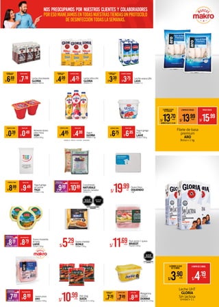 S/8.99XPQTE.
S/7.99XPQTE.
PRECIOMAKROFERTA
AHORROXPQTE. S/1.00
Jamón pizza
ARO
Paquete x 500 g.
Filete de basa
premium
ARO
Bolsa x 1 kg.
*
S/19.99XKG.
Queso freso
OQUENDO
x kg.
S/10.99XUNID.
S/9.99XUNID.
PRECIOMAKROFERTA
AHORROXUNID. S/1.00
Concentrado
NATURALE
Sabores variados
Unidad x 2 L
A PARTIR DE 3 UNIDS. PRECIOXUNID.
S/9.49
S/8.99XUNID.
Yogurt griego
sin azúcar
TIGO
Unidad x 1 kg.
Hot dog
SUIZA
Paquete de 3 x 220 g.S/10.99XPQTE.
Pack jamón + queso
BRAEDT
Paquete x 400 g.S/11.69XPQTE.
Queso cheddar
BONLE
Unidad x 136 g.S/5.29XUNID.S/8.79XUNID.
S/8.19XUNID.
PRECIOMAKROFERTA
AHORROXUNID. S/0.60
Queso mozarella
en bola
LAIVE
Unidad x 250 g.
LLEVANDO LA CAJA
DE 4 SIXPACKS PRECIOXSIXPACK
S/7.19
S/6.69XSIXPACK
Leche chocolatada
GLORIA
Sixpack x 180 ml.
A PARTIR DE 9 UNIDS. PRECIOXUNID.
S/0.49
S/0.39XUNID.
Alimentolácteo
sabor fresa
YOPI
Unidad x 80 g.
A PARTIR DE 6 UNIDS. PRECIOXUNID.
S/4.99
S/4.85XUNID.
Yogurt
GLORIA
Unidadx1kg.
A PARTIR DE 3 UNIDS. PRECIOXUNID.
S/6.85
S/6.75XUNID.
Yogurt griego
fresa
LAIVE
Unidad x 500 g.
Leche UHT
GLORIA
Sin lactosa
Unidad x 1 L
A PARTIR DE 3 UNIDS.LLEVANDO LA CAJA
DE 16 UNIDS. PRECIOXUNID.
S/8.39
S/7.89XUNID.
S/7.39XUNID.
Margarina
clásica
DORINA
Caja de 16 x 450 g.
LLEVANDO LA CAJA
DE 12 UNIDS:
A PARTIR DE 3 UNIDS.
S/4.19XUNID.
S/3.90XUNID.
LLEVANDO LA CAJA
DE 12 UNIDS. LLEVANDO EL FOURPACK
S/3.75
S/3.39XUNID.
Leche entera Uht
LAIVE
Unidad x 1 L
XUNID.
Leche niñosUht
GLORIA
Unidad x 1 L
LLEVANDO LA CAJA
DE 12 UNIDS. A PARTIR DE 3 UNIDS.
S/4.25
S/4.09XUNID. XUNID.
•VAINILLA •FRESA •LÚCUMA •DURAZNO
A PARTIR DE 3 BOLSASLLEVANDO LA CAJA
DE 10 BOLSAS
PRECIOXBOLSA
S/15.99
S/13.99XBOLSA
S/13.70XBOLSA
AHORROXCAJA: S/ 22.90
ALTO EN
SODIO
EVITAR SU CONSUMO
EXCESIVO
Nos preocupamos por nuestros clientes y colaboradores
poresomanejamosentodasnuestrastiendasunprotocolo
dedesinfeccióntodaslasemanas.
 