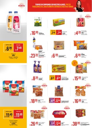 Queso Edam
en tajadas
LAIVE
Pack de 3 x 90 g.
A PARTIR DE 3 PACKS PRECIOXPACK
S/11.69
S/11.49XPACK
S/8.39XUNID.
Pan fuente
UNIÓN
Unidad x 780 g.
Apanado de
pollo
ARO
Bolsa x 10 unidadesS/16.89XBOLSA
S/15.99XBOLSA
Papas pre-fritas
congeladas
ARO
Bolsa x 2.5 kg.
S/32.99XBOLSA
AHORROXBOLSA S/2.00
S/30.99XBOLSA
PRECIOMAKROFERTA
Nuggets de pollo
SAN FERNANDO
Bolsa de 2 kg.
Tequeños de queso /
jamón y queso
ELGUARANGUITO
Caja x 100 unidadesS/38.99XCAJA
Strips / deditos /
bites de pollo
ARO
Bolsa x 1 kg.S/26.49XBOLSA
*
A PARTIR DE 3 UNIDS. PRECIOXUNID.
S/7.99
S/7.49XUNID.
Mantequilla
con sal
LAIVE
Unidad x 200 gr.
Manteca
TROPICAL
Caja de 12 unidadesS/16.99XCAJA
Helado
ARO
sabores variados
Unidad x 2.5 L
S/12.49XUNID.
AHORROXUNID. S/1.00
S/11.49XUNID.
PRECIOMAKROFERTA
A PARTIR DE 3 BOLSAS PRECIOXBOLSA
S/8.69
S/8.29XBOLSA
Hamburguesa
de pollo schilcayo
SANGUCHERA
Bolsa de 16 unidades
S/23.39XCOMBO
Pan blanco
BIMBO
blanco / integral
Bolsa x 750 g.
Huevos de corral
LACALERA
Paquete de 30 unidades
AHORRA:S/2.49
+
combo
+
Salmas horneadas
SANISSIMO
Caja de 7 / 8 / 12 unidadesS/6.99XCAJA
DESDE:
S/6.99XUNID.
Keke
BIMBO
marmoleado /
naranja
Unidad x 380 g.
S/18.99XBOLSA
Alitas de pollo
ARO
Criollas / orientales
Bolsax1kg.
Pan hot dog /
hamburguesa
ARO
jumbo / junior
Bolsa de 8 unidadesS/4.39XBOLSA
DESDE:
Yogurt
ARO
fresa / vainilla
Unidad x 1.9 kg.
A PARTIR DE 3 UNIDS. PRECIOXUNID.
S/7.49
S/6.99XUNID.
LLÉVATE 1 BOLSA
DE PAPAS ARO A:
COMPRANDO 1 BOLSA
DE NUGGETS ARO
BOLSAX2 KG.
S/14.99XBOLSA
tenemosuncompromisoconNUESTROSALIADOS,poreso
trabajamosenelabastecimientocontinuodenuestrastiendas.
 