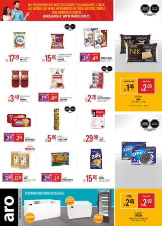 AHORROXPACK S/0.30
PRECIOMAKROFERTA
S/2.30XPACK
S/2.60XPACK
Galleta
SANJORGE
Pack de 7 x 40 gr.
Cereal Fitness
NESTLÉ
Caja x 630 gr.S/17.00XCAJA
Mermelada de
fresa
FANNY
Unidad x 310 gr.S/3.40XUNID.
DESDE:
S/5.00XTIRA
Galleta
chocoaventura
CHIN-CHIN
Tira de 6 x 50 gr.
Chocolates multipack
sublime / triángulo /
princesa
NESTLÉ
Bolsa de 45 x 8 g.S/15.00XBOLSA
Wafer
NIK
Pack de 6 x 29 g.
•CHOCOLATE •VAINILLA •FRESA
EVITAR SU CONSUMO
EXCESIVO
ALTO EN
AZÚCAR
S/29.90XBOLSA
Chuño
ARO
Bolsa x 5 kg.
Avena tradicional
QUAKER
Bolsa x 1 kg.AHORROXBOLSA S/1.00
PRECIOMAKROFERTA
S/7.40XBOLSA
S/8.40XBOLSA
Cereal
ARO
Flakes / azucarado
Bolsa x 1 kg.AHORROXBOLSA S/1.00
PRECIOMAKROFERTA
S/13.90XBOLSA
S/12.90XBOLSA
Galleta
MARGARITA
Pack de 6 x 50 g.AHORROXPACK S/0.40
PRECIOMAKROFERTA
S/2.70XPACK
S/2.30XPACK
EVITAR SU CONSUMO
EXCESIVO
ALTO EN
AZÚCAR
A B
CEREALBAR
Sabores variados
Caja de 12 x 21 gr.AHORROXCAJA S/0.50
PRECIOMAKROFERTA
S/4.00XCAJA
S/3.50XCAJA
Galletas
GNRELLENITAS
sabores variados
Pack de 8 x 36 g.S/2.20XPACK
DESDE:
A PARTIR DE 3 PACKS PRECIOXPACK
S/2.09
S/1.95XPACK
Cereal
ÁNGEL
Sabores variados
Bolsa x 840 g. /1 kg.S/15.00XBOLSA
Galleta
OREO
sabores variados
Pack de 6 x 36 g.
A PARTIR
DE 3 PACKS PRECIOXPACK
S/2.99
S/2.89XPACK
nospreocupamospornuestrosclientesycolaboradores,conoce
las medidas que hemos implementado en todas nuestras tiendas
paracombatirelCovid-19
ingresando a: WWW.MAKRO.COM.PE
 