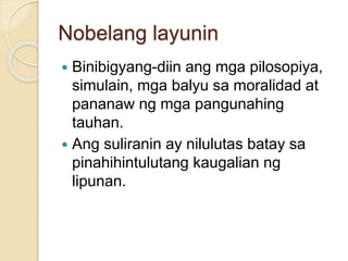 Nobelang layunin 
 Binibigyang-diin ang mga pilosopiya, 
simulain, mga balyu sa moralidad at 
pananaw ng mga pangunahing 
tauhan. 
 Ang suliranin ay nilulutas batay sa 
pinahihintulutang kaugalian ng 
lipunan. 
 