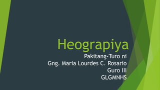 Heograpiya
Pakitang-Turo ni
Gng. Maria Lourdes C. Rosario
Guro III
GLGMNHS
 