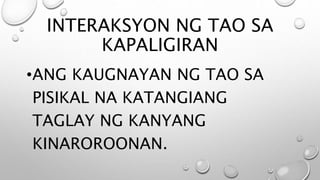 INTERAKSYON NG TAO SA
KAPALIGIRAN
•ANG KAUGNAYAN NG TAO SA
PISIKAL NA KATANGIANG
TAGLAY NG KANYANG
KINAROROONAN.
 