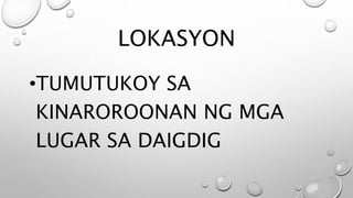 LOKASYON
•TUMUTUKOY SA
KINAROROONAN NG MGA
LUGAR SA DAIGDIG
 