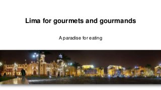 Lima for gourmets and gourmands
A paradise for eating

 