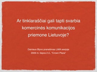 Ar tinklaraščiai gali tapti svarbia
  komercinės komunikacijos
      priemone Lietuvoje?


      Dainiaus Blyno pranešimas LiMA sesijoje
         2009 m. liepos 2 d., “Crown Plaza”
 