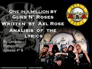 One in a million by
Guns N’ Roses
Written by Axl Rose
Analisis of the
lyrics
By Limardo -By Limardo -
Pomponii –Pomponii –
Iglesias 4º BIglesias 4º B
 