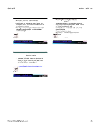 @mcielak) Moises.cielak.net) 
Figure)19.6)Pictograph)of)Hewley5Packard)Sales) 
2009 $$$$$$$$$$$$ 
2008 $$$$$$$$$$$$ 
2007 $$$$$$$$$$$ 
2006 $$$$$$$$$$ 
2005 $$$$$$$$$ 
Copyright)©)2012)Pearson) 
EducaCon,)Inc.) Chapter)19)5)499) 
Figure)19.7)) 
Histogram)of)Hewley5Packard’s)Total)Revenues) 
Copyright)©)2012)Pearson) 
EducaCon,)Inc.) Chapter)19)5)500) 
Presentación)) 
 La)clave)se)prepararse)bien) 
 Preparase)un)buen)libreto) 
 Muy)orientado)a)la)audiencia) 
 Ensayo)previo) 
 Apoyos)visuales)pero)no)en)exceso) 
 Mantener)mucho)contacto)visual)con)cada)miembro)de)la) 
audiencia) 
Seguimiento)de)la)invesCgación) 
• Asistencia al Cliente – siempre ofrecer acompañar 
al cliente en la EJECUCION 
• Evaluación del proyecto – aprender para 
recolectar nuevos insights. Cada investigación es 
base de la siguiente 
Copyright)©)2012)Pearson)EducaCon,)Inc.) Chapter)19)5)503) 
CuesCones)de)la)globalidad) 
• La presentación se complica cuando hay que 
presentarla en diferentes regiones o países 
• La presentación debe ser sensitiva a diferentes 
culturas y formas de pensar 
• Hacer recomendaciones para presentar en otros 
paises por parte de otros socios 
• Habrá diferentes hallazos en otros países 
Copyright)©)2012)Pearson) 
EducaCon,)Inc.) Chapter)19)5)504) 
Doctor.Cielak@gmail.com) 84) 
 