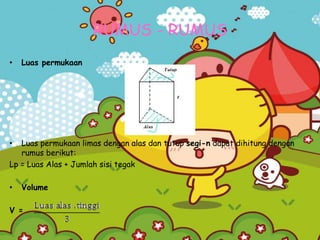 RUMUS - RUMUS
• Luas permukaan
• Luas permukaan limas dengan alas dan tutup segi-n dapat dihitung dengan
rumus berikut:
Lp = Luas Alas + Jumlah sisi tegak
• Volume
V =
 