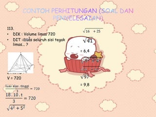 113.
• DIK : Volume limas 720
• DIT : Luas seluruh sisi tegak
limas... ?
JAWAB :
V = 720
= 6,4
= 9,8
 