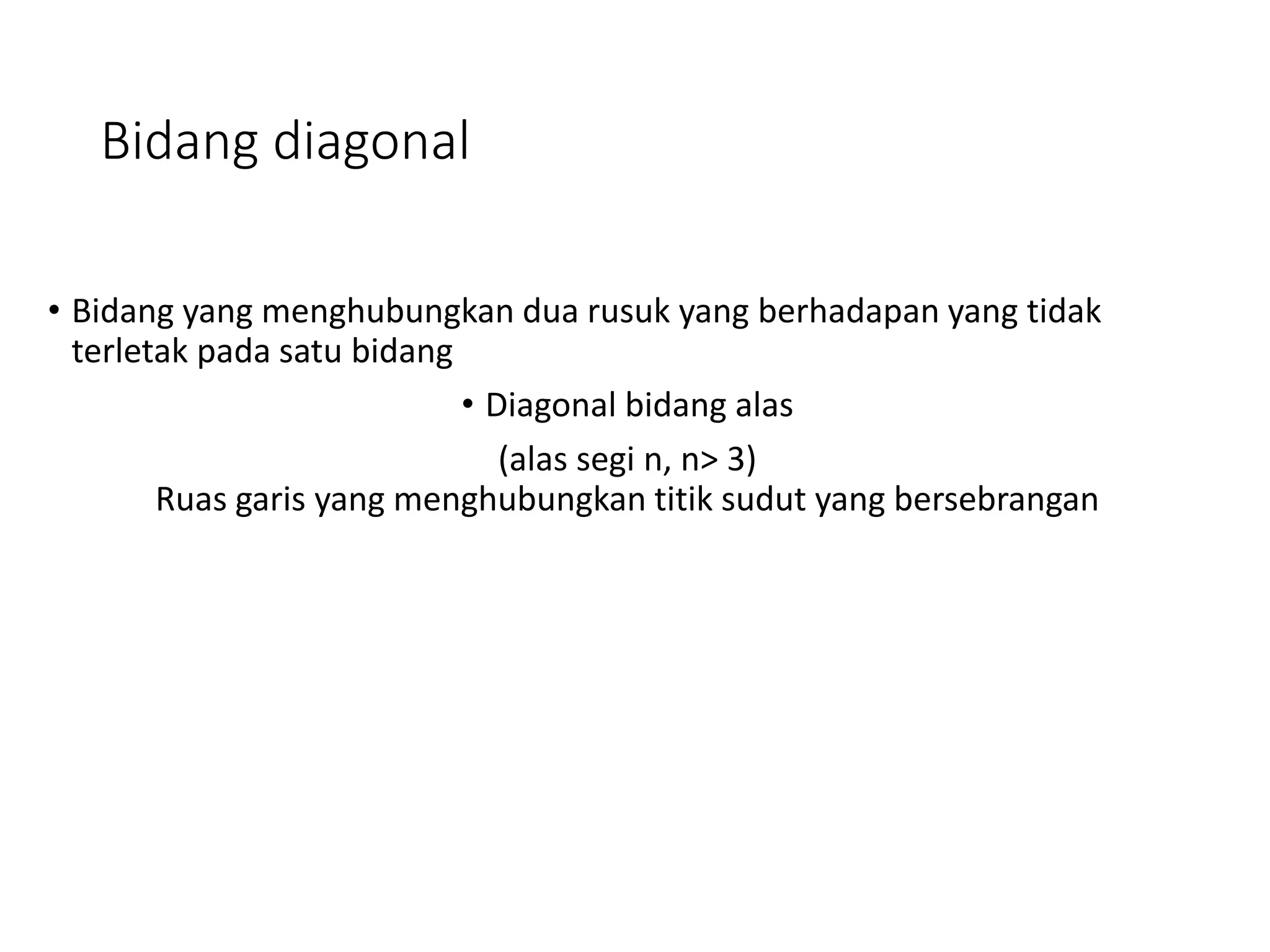 Bidang diagonal
• Bidang yang menghubungkan dua rusuk yang berhadapan yang tidak
terletak pada satu bidang
• Diagonal bidang alas
(alas segi n, n> 3)
Ruas garis yang menghubungkan titik sudut yang bersebrangan
 