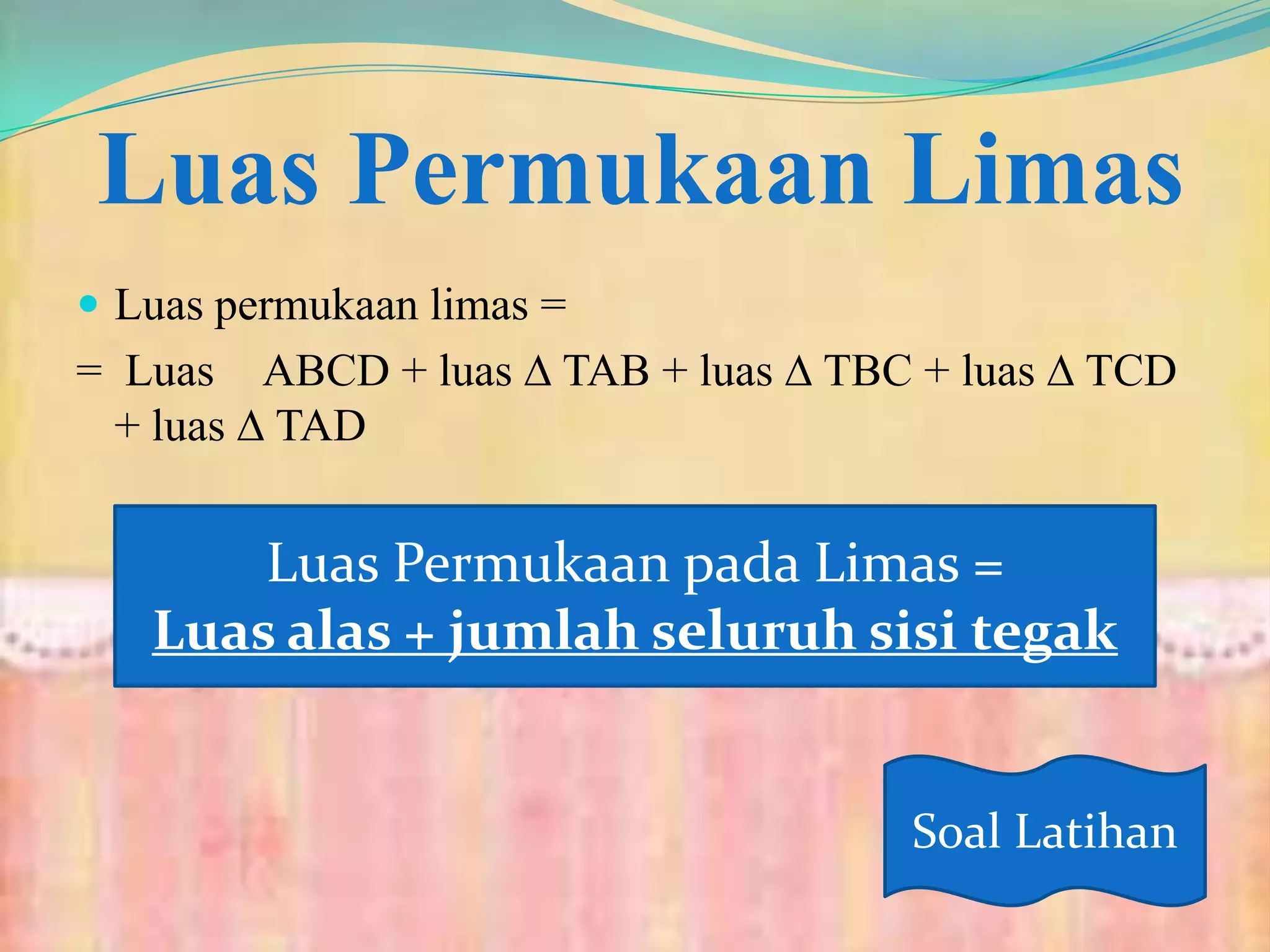 Luas Permukaan Limas
 Luas permukaan limas =
= Luas ABCD + luas ∆ TAB + luas ∆ TBC + luas ∆ TCD
+ luas ∆ TAD
Luas Permukaan pada Limas =
Luas alas + jumlah seluruh sisi tegak
Soal Latihan
 